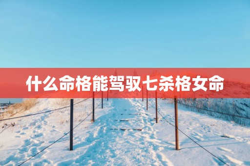 什么命格能驾驭七杀格女命