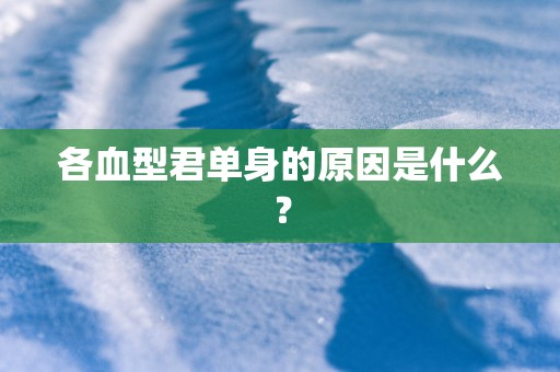 各血型君单身的原因是什么? 各血型君单身的原因是什么?