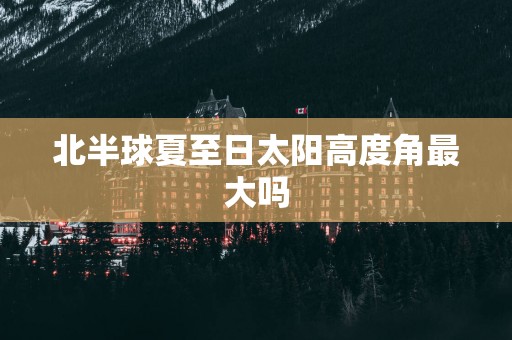 北半球夏至日太阳高度角最大吗