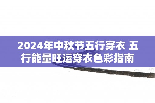 2025年中秋节五行穿衣 五行能量旺运穿衣色彩指南