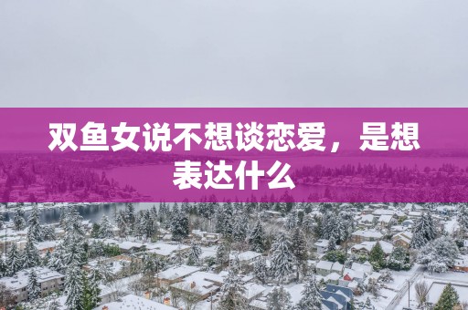 双鱼女说不想谈恋爱，是想表达什么