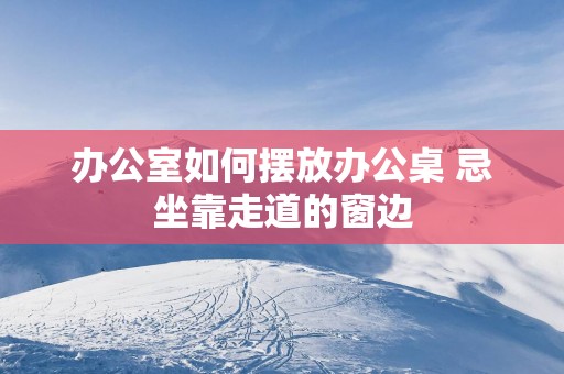 办公室如何摆放办公桌 忌坐靠走道的窗边