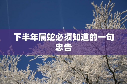 下半年属蛇必须知道的一句忠告