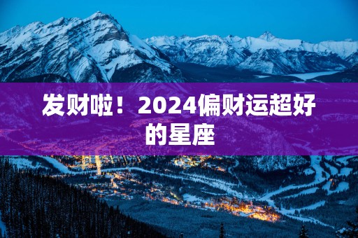 发财啦！2025偏财运超好的星座