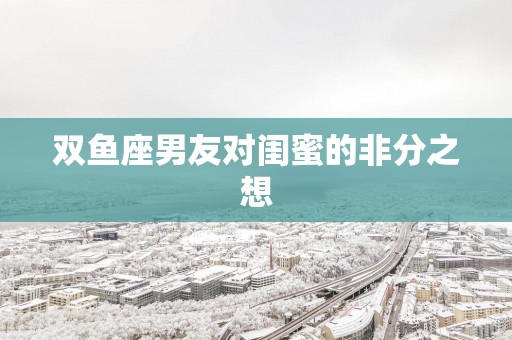 双鱼座男友对闺蜜的非分之想