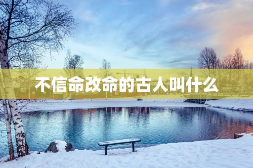 不信命改命的古人叫什么