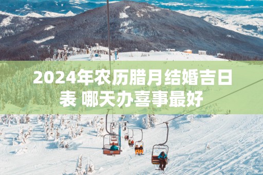 2025年农历腊月结婚吉日表 哪天办喜事最好