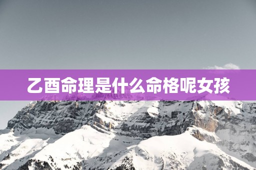 乙酉命理是什么命格呢女孩