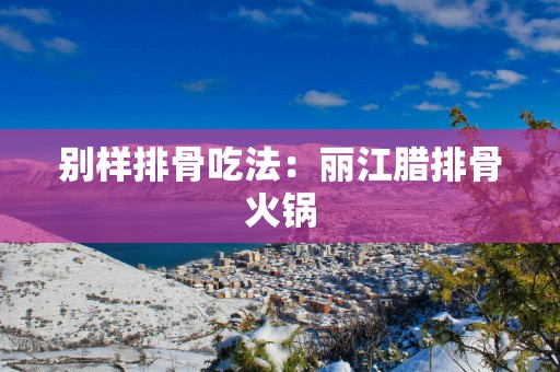 别样排骨吃法：丽江腊排骨火锅