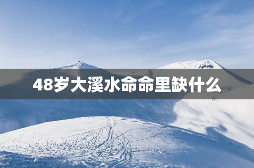 48岁大溪水命命里缺什么