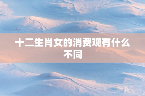 十二生肖女的消费观有什么不同 十二生肖女的消费观有什么不同