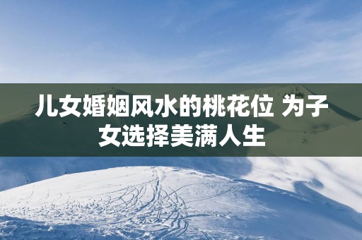 儿女婚姻风水的桃花位 为子女选择美满人生