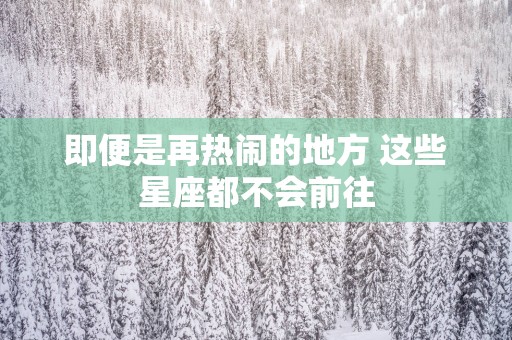 即便是再热闹的地方 这些星座都不会前往