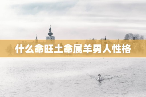 什么命旺土命属羊男人性格