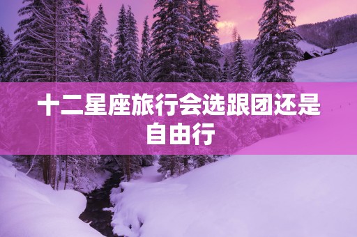 十二星座旅行会选跟团还是自由行