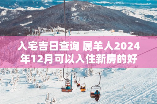 入宅吉日查询 属羊人2025年12月可以入住新房的好日子是哪天