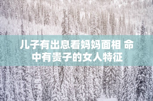 儿子有出息看妈妈面相 命中有贵子的女人特征