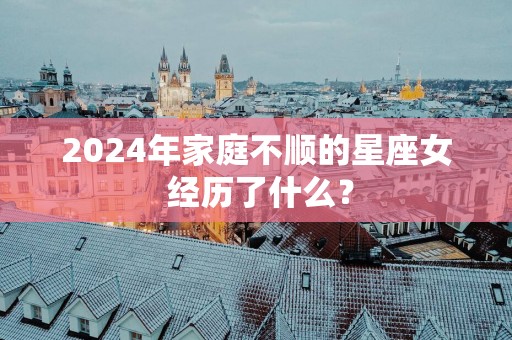 2025年家庭不顺的星座女 经历了什么？