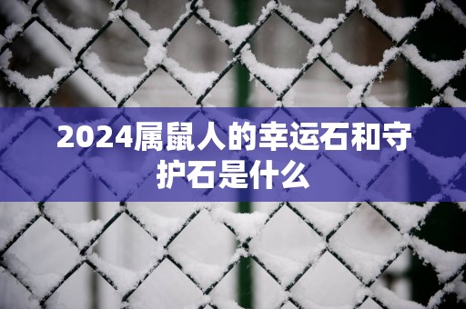 2024属鼠人的幸运石和守护石是什么