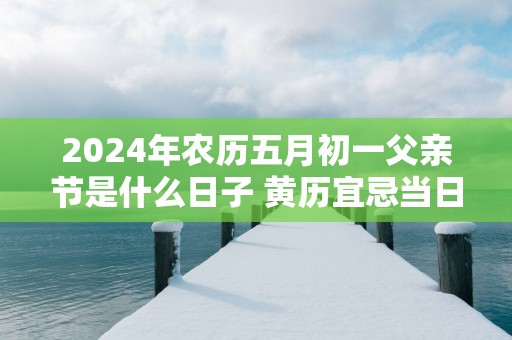 2025年农历五月初一父亲节是什么日子 黄历宜忌当日查询