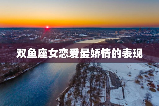 双鱼座女恋爱最娇情的表现