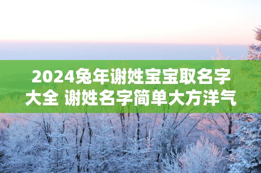 2025蛇年谢姓宝宝取名字大全 谢姓名字简单大方洋气
