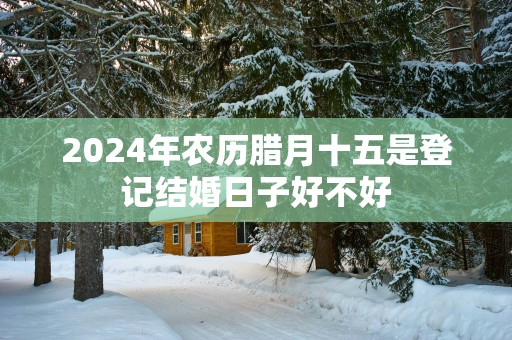 2025年农历腊月十五是登记结婚日子好不好