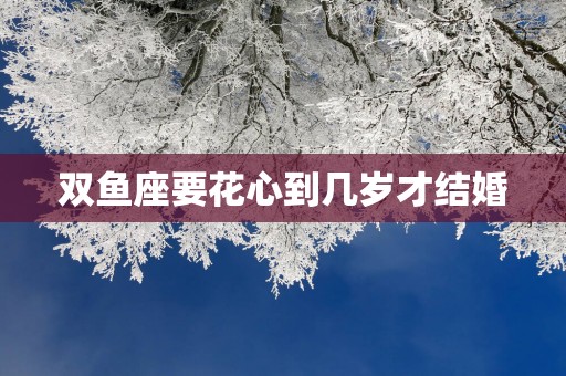 双鱼座要花心到几岁才结婚