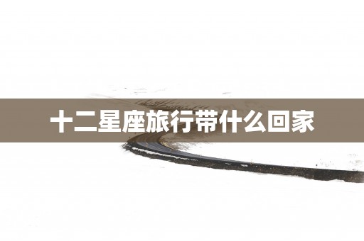 十二星座旅行带什么回家