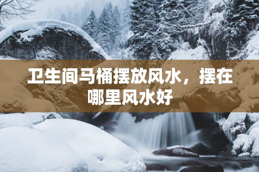 卫生间马桶摆放风水，摆在哪里风水好