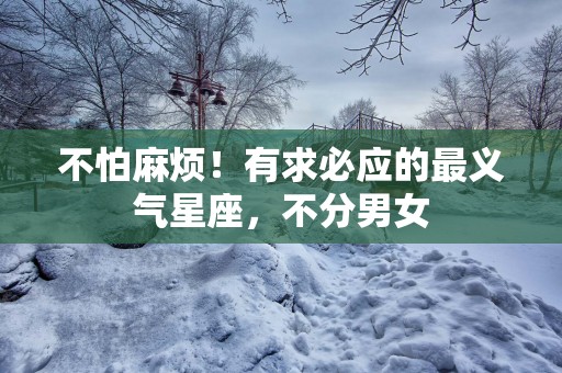 不怕麻烦！有求必应的最义气星座，不分男女