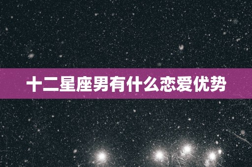 十二星座男有什么恋爱优势