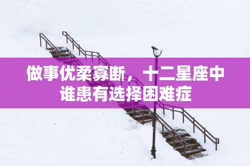 做事优柔寡断，十二星座中谁患有选择困难症
