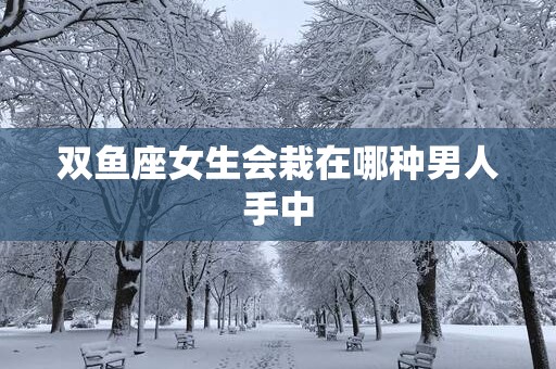 双鱼座女生会栽在哪种男人手中