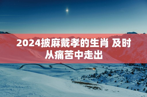 2025披麻戴孝的生肖 及时从痛苦中走出