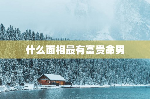 什么面相最有富贵命男