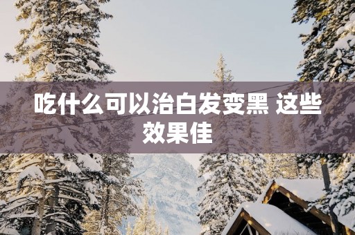 吃什么可以治白发变黑 这些效果佳