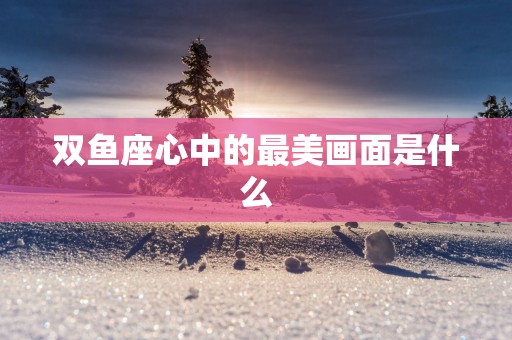 双鱼座心中的最美画面是什么