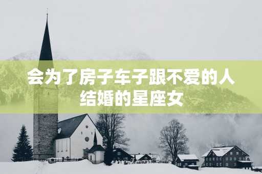 会为了房子车子跟不爱的人结婚的星座女