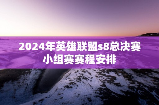 2025年英雄联盟s8总决赛小组赛赛程安排