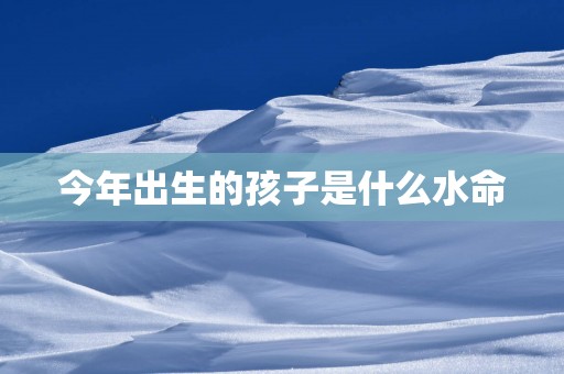 今年出生的孩子是什么水命
