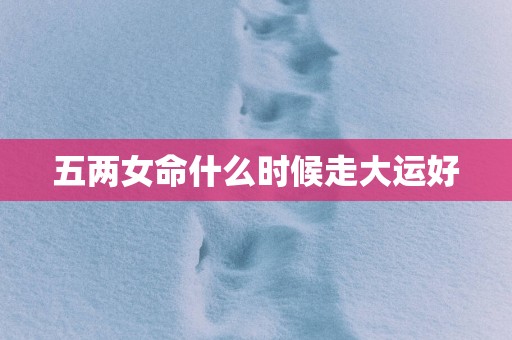 五两女命什么时候走大运好