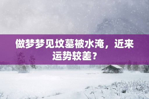 做梦梦见坟墓被水淹，近来运势较差？