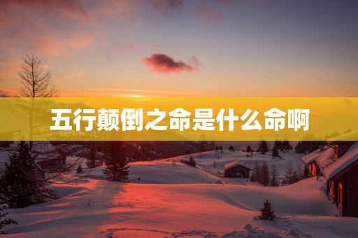 五行颠倒之命是什么命啊