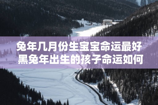 蛇年几月份生宝宝命运最好 黑蛇年出生的孩子命运如何