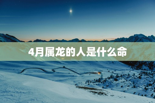 4月属龙的人是什么命
