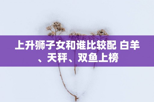 上升狮子女和谁比较配 白羊、天秤、双鱼上榜