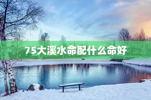75大溪水命配什么命好