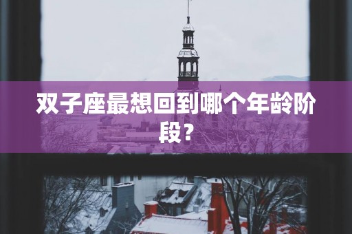 双子座最想回到哪个年龄阶段？