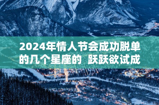 2025年情人节会成功脱单的几个星座的  跃跃欲试成功脱单